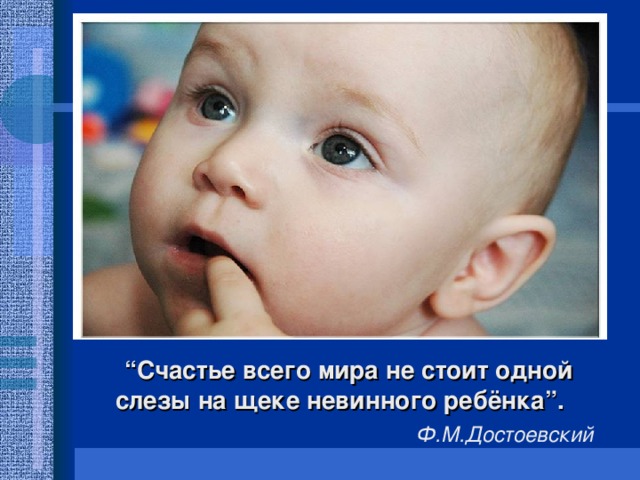 “ Счастье всего мира не стоит одной слезы на щеке невинного ребёнка”.   Ф.М.Достоевский
