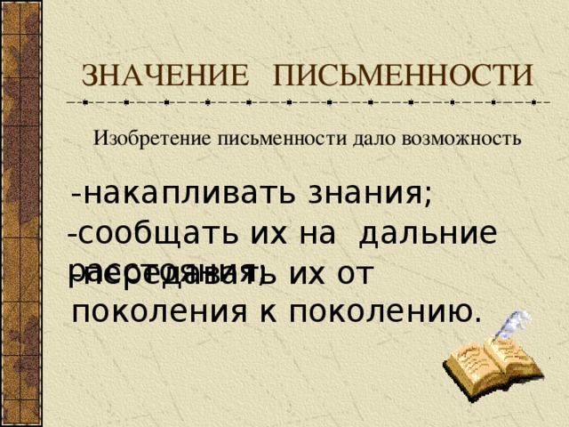 ЗНАЧЕНИЕ ПИСЬМЕННОСТИ Изобретение письменности дало возможность  -накапливать знания; -сообщать их на дальние расстояния; -передавать их от поколения к поколению.