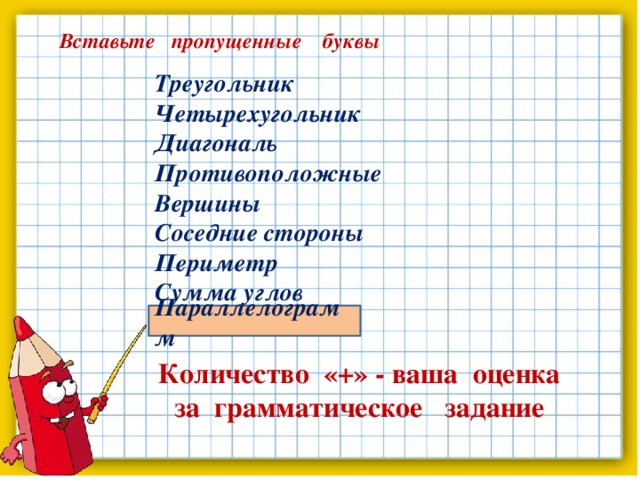 Вставьте пропущенные буквы Треугольник Четырехугольник Диагональ Противоположные Вершины Соседние стороны Периметр Сумма углов Параллелограмм Параллелограмм Количество «+» - ваша оценка за грамматическое задание