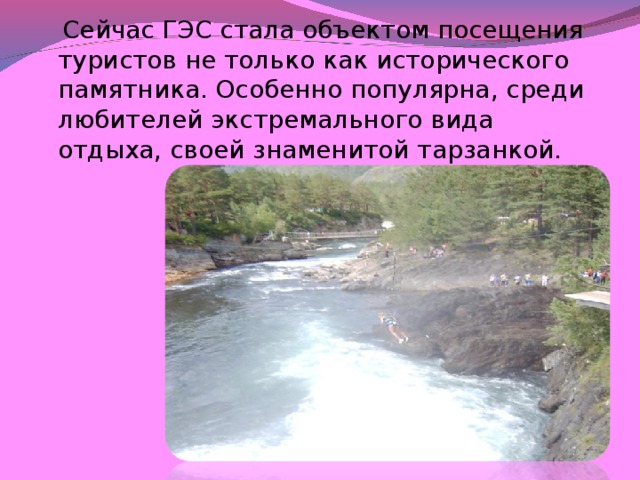 Сейчас ГЭС стала объектом посещения туристов не только как исторического памятника. Особенно популярна, среди любителей экстремального вида отдыха, своей знаменитой тарзанкой.