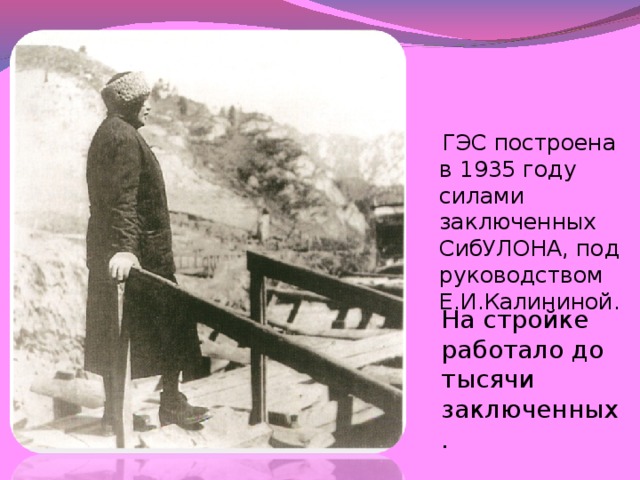 ГЭС построена в 1935 году силами заключенных СибУЛОНА, под руководством Е.И.Калининой. На стройке работало до тысячи заключенных.