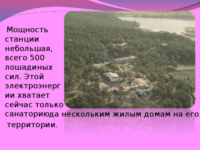 Мощность станции небольшая, всего 500 лошадиных сил. Этой электроэнергии хватает сейчас только санаторию да нескольким жилым домам на его территории.