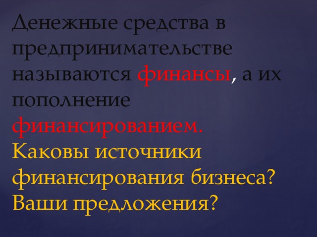 Денежные средства в предпринимательстве называются финансы , а их пополнение финансированием.  Каковы источники финансирования бизнеса?Ваши предложения?