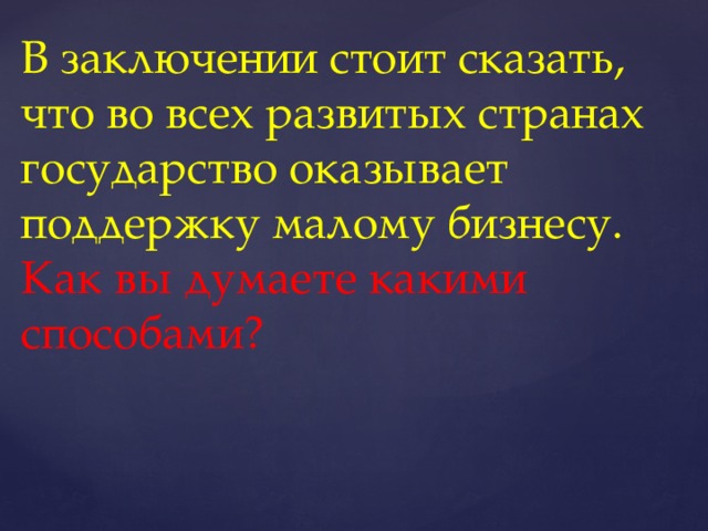 В заключении стоит сказать, что во всех развитых странах государство оказывает поддержку малому бизнесу. Как вы думаете какими способами?