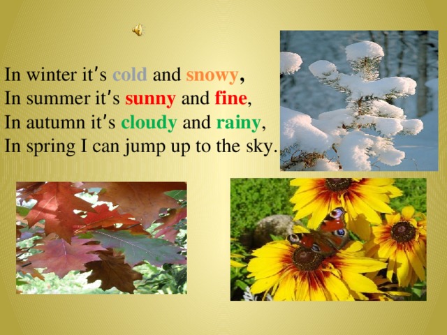 In winter it ’ s cold  and snowy , In summer it ’ s sunny and fine , In autumn it ’ s cloudy and rainy , In spring I can jump up to the sky.