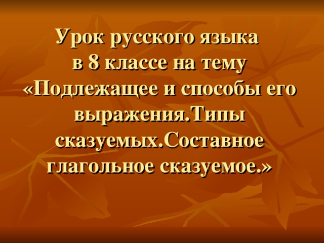 Урок русского языка  в 8 классе на тему «Подлежащее и способы его выражения.Типы сказуемых.Составное глагольное сказуемое.»