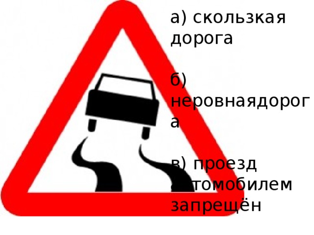 а) скользкая дорога б) неровнаядорога в) проезд автомобилем запрещён