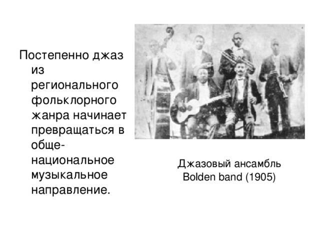 Постепенно джаз из регионального фольклорного жанра начинает превращаться в обще-национальное музыкальное направление.  Джазовый ансамбль  Bolden band (1905)
