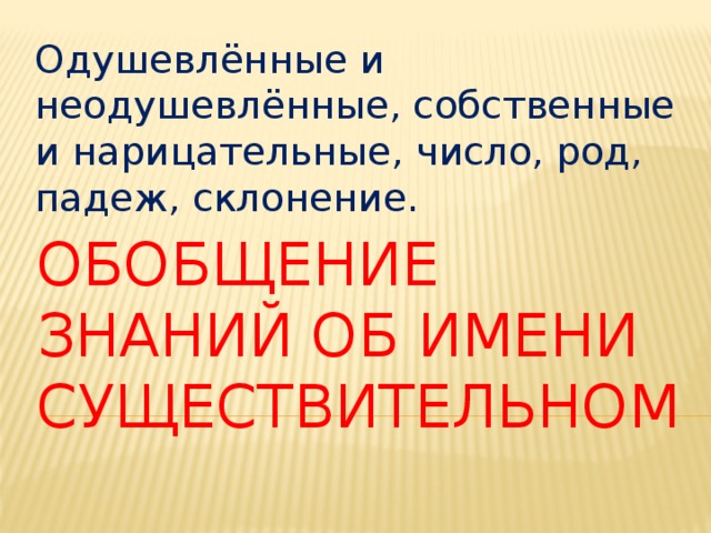 Одушевлённые и неодушевлённые, собственные и нарицательные, число, род, падеж, склонение. ОБОБЩЕНИЕ ЗНАНИЙ ОБ ИМЕНИ СУЩЕСТВИТЕЛЬНОМ