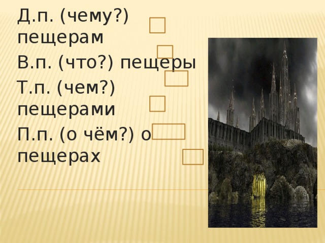 И.п. (что?) пещеры Р.п. (чего?) пещер Д.п. (чему?) пещерам В.п. (что?) пещеры Т.п. (чем?) пещерами П.п. (о чём?) о пещерах