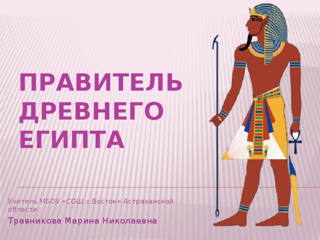 Правитель Древнего Египта Учитель МБОУ «СОШ с.Восток» Астраханской области Травникова Марина Николаевна