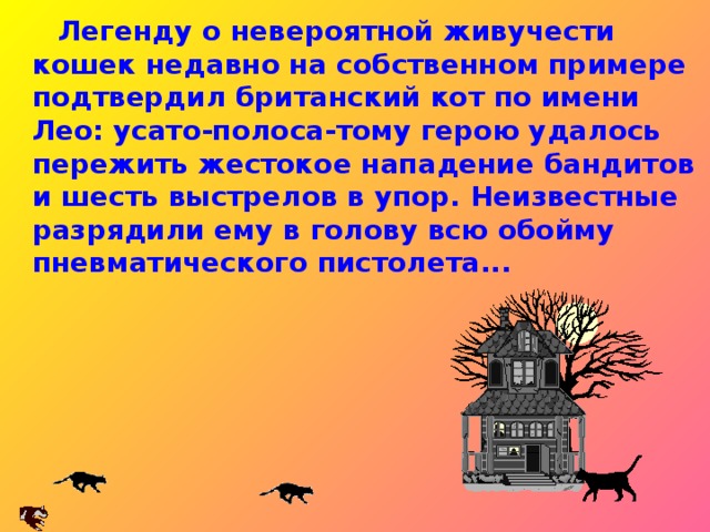 С незапамятных времен люди стали рассказывать об удивительной способности кошек предчувствовать стихийные бедствия или перемену погоды. Чаще всего речь идет о необычном поведении кошек перед бурями, штормами, извержениями вулканов, земле-трясениями и даже перед такими, куда менее естественными, событиями, как воздушные налеты авиации...  С незапамятных времен люди стали рассказывать об удивительной способности кошек предчувствовать стихийные бедствия или перемену погоды. Чаще всего речь идет о необычном поведении кошек перед бурями, штормами, извержениями вулканов, земле-трясениями и даже перед такими, куда менее естественными, событиями, как воздушные налеты авиации...