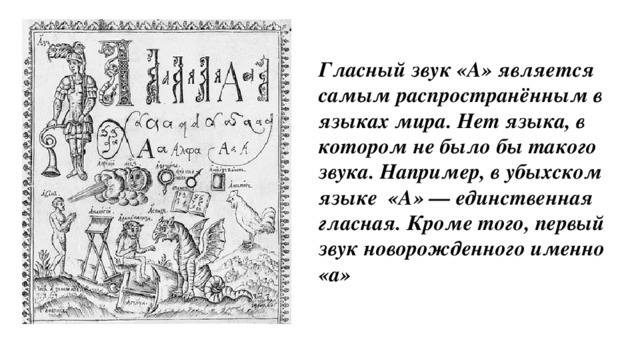 Гласный звук «А» является самым распространённым в языках мира. Нет языка, в котором не было бы такого звука. Например, в убыхском языке  «А» — единственная гласная. Кроме того, первый звук новорожденного именно «а»