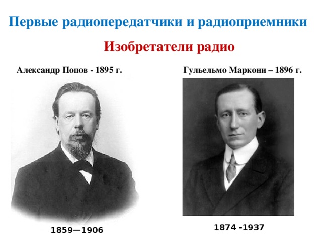 Первые радиопередатчики и радиоприемники   Изобретатели радио Александр Попов - 1895 г. Гульельмо Маркони – 1896 г. 1874 -1937 1859—1906