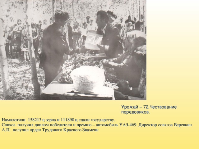 Урожай – 72.Чествование передовиков. Намолотили 158213 ц зерна и 111890 ц сдали государству. Совхоз получил диплом победителя и премию – автомобиль УАЗ-469. Директор совхоза Веревкин А.П. получил орден Трудового Красного Знамени