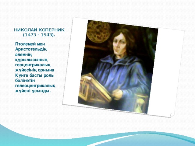 НИКОЛАЙ КОПЕРНИК (1473 – 1543). Птолемей мен Аристотельдің әлемнің құрылысының геоцентрикалық жүйесінің орнына Күнге басты роль бөлінетін гелеоцентрикалық жүйені ұсынды.