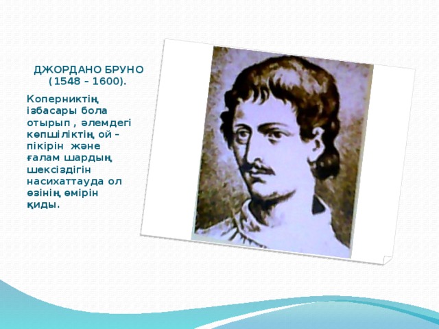 ДЖОРДАНО БРУНО (1548 – 1600). Коперниктің ізбасары бола отырып , әлемдегі көпшіліктің ой – пікірін және ғалам шардың шексіздігін насихаттауда ол өзінің өмірін қиды.