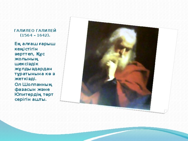 ГАЛИЛЕО ГАЛИЛЕЙ (1564 – 1642). Ең алғаш ғарыш кеңістігін зерттеп, Құс жолының шексіздік жұлдыздардан тұратынына кө з жеткізді. Ол Шолпанның фазасын және Юпитердің төрт серігін ашты.