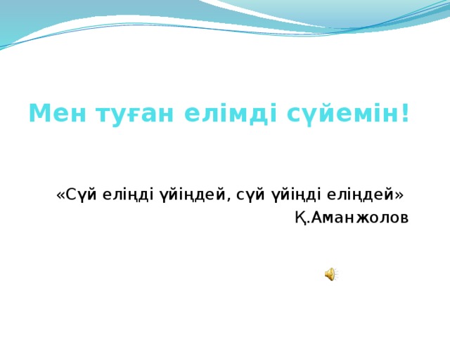 Мен туған елімді сүйемін!   «Сүй еліңді үйіңдей, сүй үйіңді еліңдей» Қ.Аманжолов