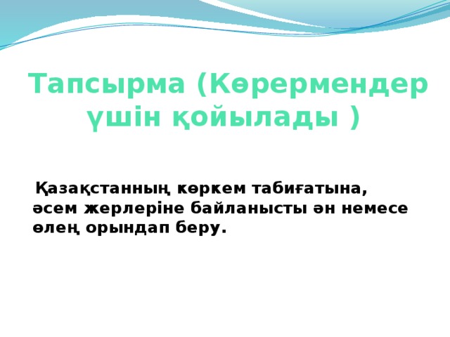 Тапсырма (Көрермендер үшін қойылады )    Қазақстанның көркем табиғатына, әсем жерлеріне байланысты ән немесе өлең орындап беру. 