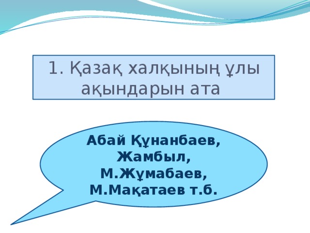 1. Қазақ халқының ұлы ақындарын ата Абай Құнанбаев, Жамбыл, М.Жұмабаев, М.Мақатаев т.б.