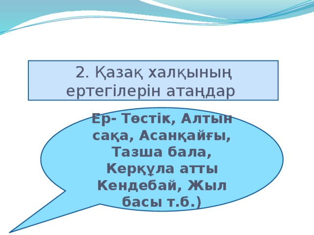 2. Қазақ халқының ертегілерін атаңдар Ер- Төстік, Алтын сақа, Асанқайғы, Тазша бала, Керқұла атты Кендебай, Жыл басы т.б.)