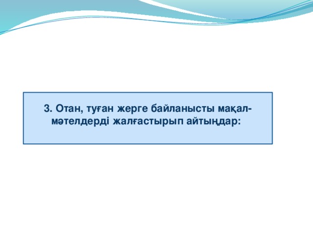 3. Отан, туған жерге байланысты мақал-мәтелдерді жалғастырып айтыңдар:  