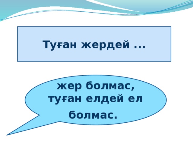 Туған жердей ... жер болмас, туған елдей ел болмас.  