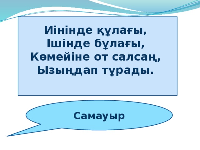 Иінінде құлағы,   Ішінде бұлағы,   Көмейіне от салсаң,   Ызыңдап тұрады.       Самауыр