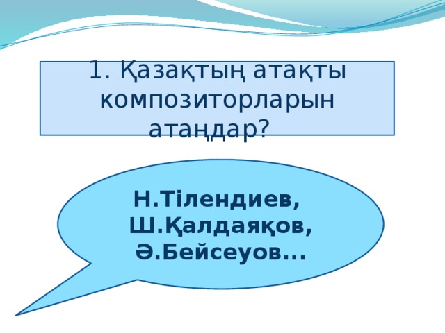 1. Қазақтың атақты композиторларын атаңдар?     Н.Тілендиев,   Ш.Қалдаяқов, Ә.Бейсеуов...