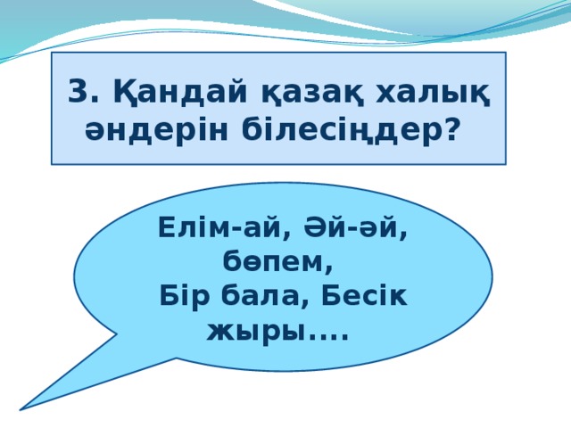 3. Қандай қазақ халық әндерін білесіңдер?   Елім-ай, Әй-әй, бөпем,   Бір бала, Бесік жыры.... 