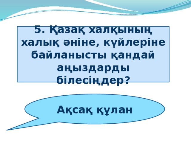 5. Қазақ халқының халық әніне, күйлеріне байланысты қандай аңыздарды білесіңдер? Ақсақ құлан