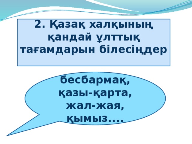 2. Қазақ халқының қандай ұлттық тағамдарын білесіңдер     бесбармақ, қазы-қарта, жал-жая, қымыз....