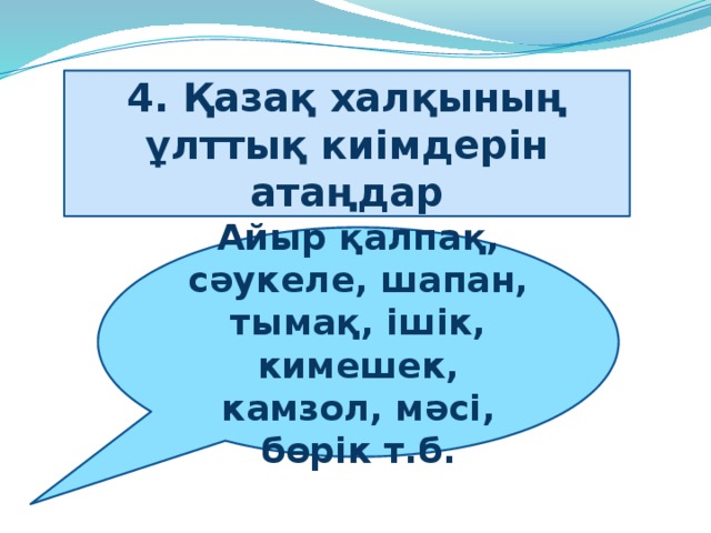 4. Қазақ халқының ұлттық киімдерін атаңдар Айыр қалпақ, сәукеле, шапан, тымақ, ішік, кимешек, камзол, мәсі, бөрік т.б.