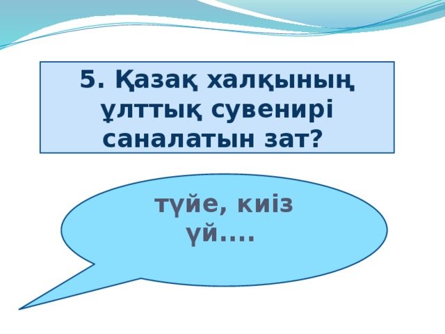 5. Қазақ халқының ұлттық сувенирі саналатын зат? түйе, киіз үй....  