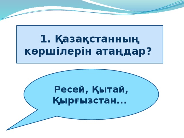 1. Қазақстанның көршілерін атаңдар?   Ресей, Қытай, Қырғызстан... 