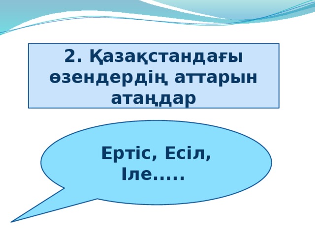 2. Қазақстандағы өзендердің аттарын атаңдар Ертіс, Есіл, Іле..... 