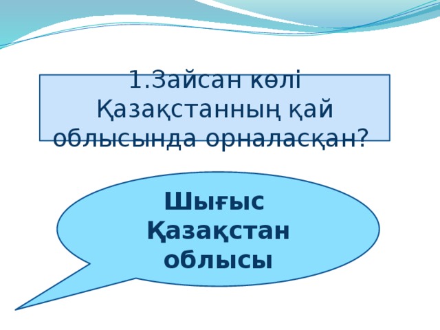 1.Зайсан көлі Қазақстанның қай облысында орналасқан? Шығыс   Қазақстан облысы