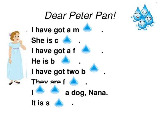 Dear Peter Pan! I have got a m . She is c . I have got a f . He is b . I have got two b . They are f . I a dog, Nana. It is s .