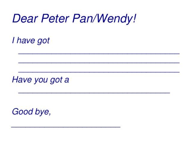 Dear Peter Pan/Wendy! I have got ______________________________________________________________________________________________________ Have you got a ________________________________  Good bye, _______________________