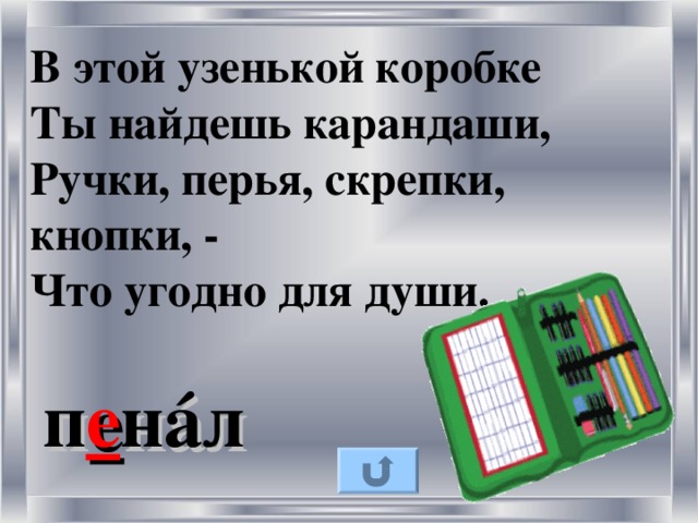 В этой узенькой коробке Ты найдешь карандаши, Ручки, перья, скрепки, кнопки, - Что угодно для души. п е н á л