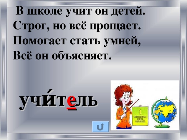   В школе учит он детей.  Строг, но всё прощает.  Помогает стать умней,  Всё он объясняет.      учи́т е ль