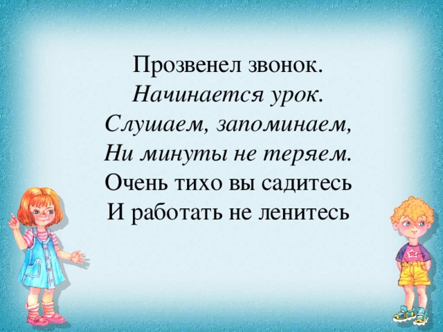 Прозвенел звонок. Начинается урок. Слушаем, запоминаем, Ни минуты не теряем. Очень тихо вы садитесь И работать не ленитесь