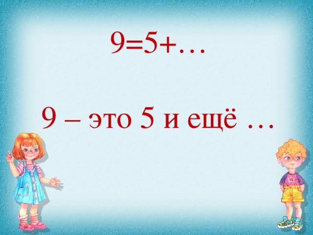 9=5+… 9 – это 5 и ещё …