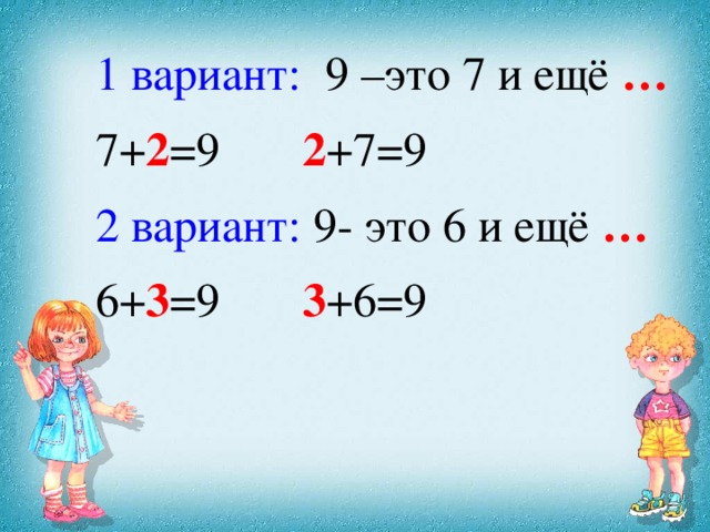 1 вариант: 9 –это 7 и ещё … 7+ 2 =9 2 +7=9 2 вариант: 9- это 6 и ещё … 6+ 3 =9 3 +6=9