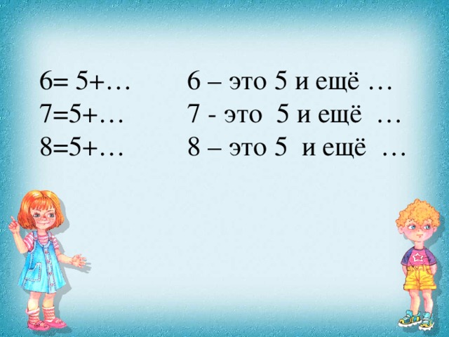 6= 5+… 6 – это 5 и ещё … 7=5+… 7 - это 5 и ещё … 8=5+… 8 – это 5 и ещё …