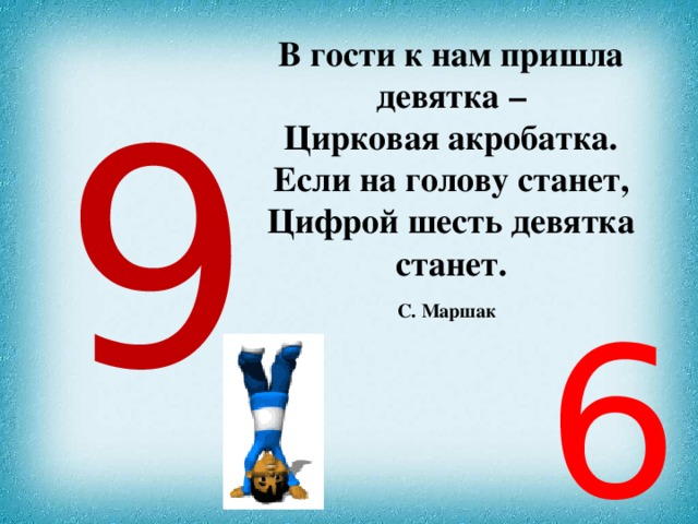 В гости к нам пришла девятка –  Цирковая акробатка.  Если на голову станет, Цифрой шесть девятка станет.  С. Маршак  9 6