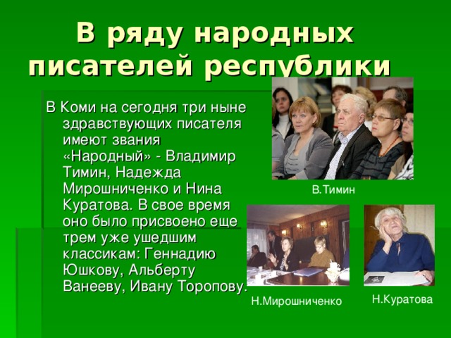 В Коми на сегодня три ныне здравствующих писателя имеют звания «Народный» - Владимир Тимин, Надежда Мирошниченко и Нина Куратова. В свое время оно было присвоено еще трем уже ушедшим классикам: Геннадию Юшкову, Альберту Ванееву, Ивану Торопову. В.Тимин Н.Мирошниченко Н.Куратова