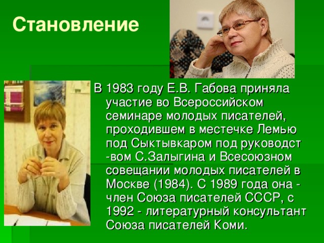 Становление   В 1983 году Е.В. Габова приняла участие во Всероссийском семинаре молодых писателей, проходившем в местечке Лемью под Сыктывкаром под руководст -вом С.Залыгина и Всесоюзном совещании молодых писателей в Москве (1984). С 1989 года она - член Союза писателей СССР, с 1992 - литературный консультант Союза писателей Коми.