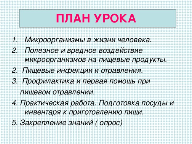 ПЛАН УРОКА Микроорганизмы в жизни человека. Полезное и вредное воздействие микроорганизмов на пищевые продукты. 2. Пищевые инфекции и отравления. 3. Профилактика и первая помощь при  пищевом отравлении. 4. Практическая работа. Подготовка посуды и инвентаря к приготовлению пищи. 5. Закрепление знаний ( опрос)